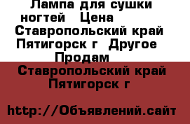 Лампа для сушки ногтей › Цена ­ 1 000 - Ставропольский край, Пятигорск г. Другое » Продам   . Ставропольский край,Пятигорск г.